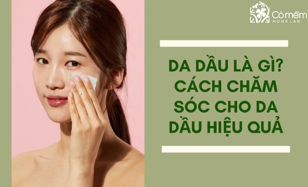Da dầu là gì? Cách chăm sóc cho da dầu hiệu quả